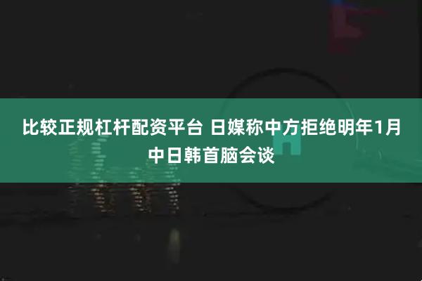比较正规杠杆配资平台 日媒称中方拒绝明年1月中日韩首脑会谈
