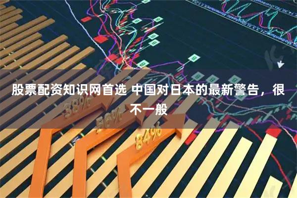 股票配资知识网首选 中国对日本的最新警告，很不一般