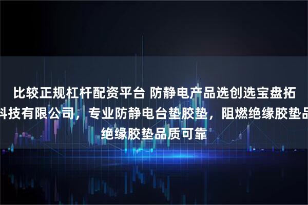 比较正规杠杆配资平台 防静电产品选创选宝盘拓防静电科技有限公司，专业防静电台垫胶垫，阻燃绝缘胶垫品质可靠