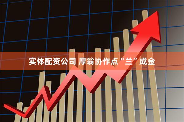 实体配资公司 厚翁协作点“兰”成金