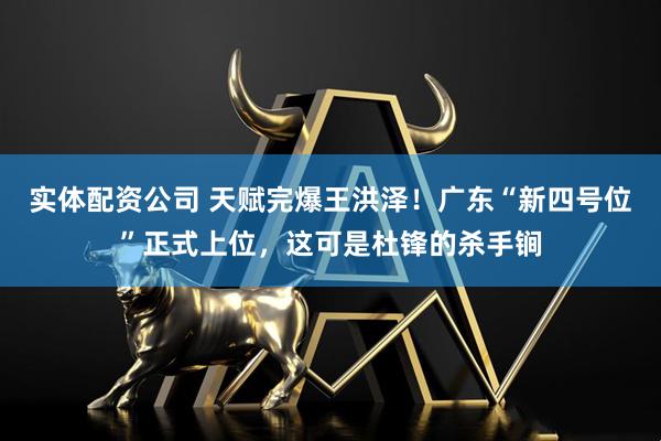 实体配资公司 天赋完爆王洪泽！广东“新四号位”正式上位，这可是杜锋的杀手锏