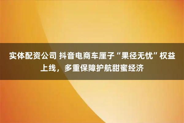 实体配资公司 抖音电商车厘子“果径无忧”权益上线，多重保障护航甜蜜经济