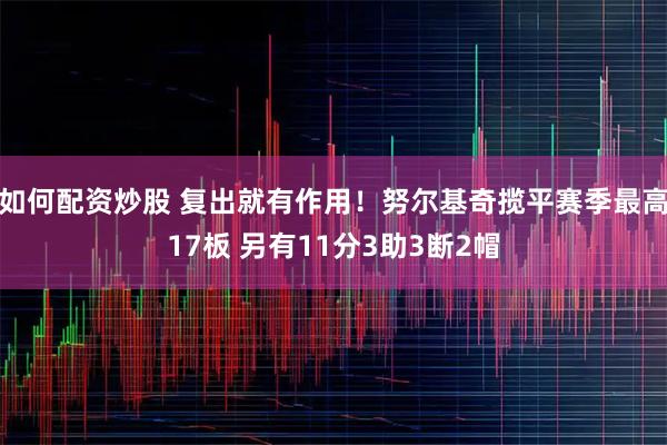 如何配资炒股 复出就有作用！努尔基奇揽平赛季最高17板 另有11分3助3断2帽