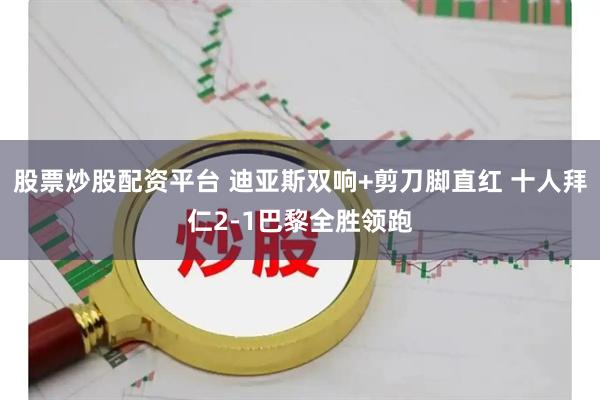 股票炒股配资平台 迪亚斯双响+剪刀脚直红 十人拜仁2-1巴黎全胜领跑