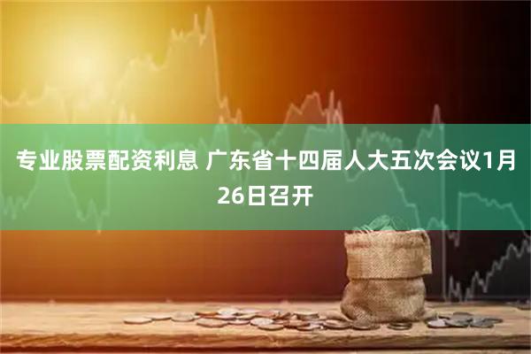 专业股票配资利息 广东省十四届人大五次会议1月26日召开