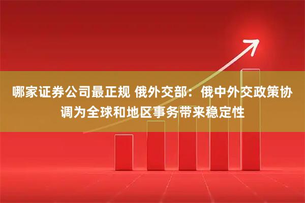 哪家证券公司最正规 俄外交部：俄中外交政策协调为全球和地区事务带来稳定性