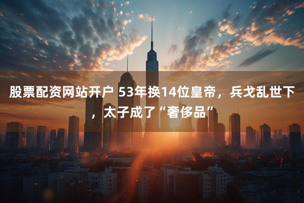 股票配资网站开户 53年换14位皇帝，兵戈乱世下，太子成了“奢侈品”