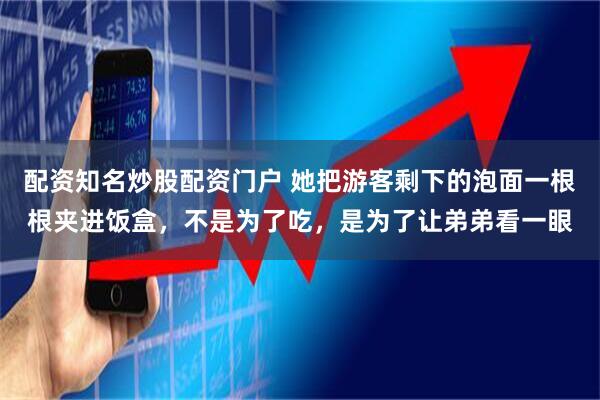 配资知名炒股配资门户 她把游客剩下的泡面一根根夹进饭盒，不是为了吃，是为了让弟弟看一眼