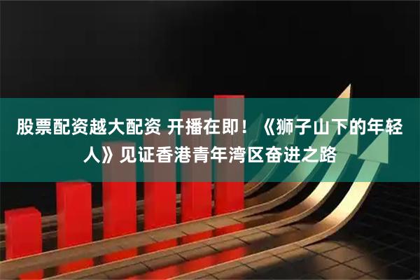 股票配资越大配资 开播在即！《狮子山下的年轻人》见证香港青年湾区奋进之路