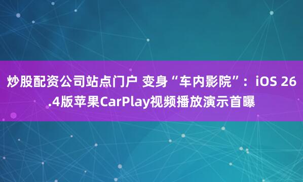 炒股配资公司站点门户 变身“车内影院”：iOS 26.4版苹果CarPlay视频播放演示首曝