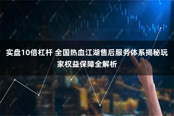 实盘10倍杠杆 全国热血江湖售后服务体系揭秘玩家权益保障全解析