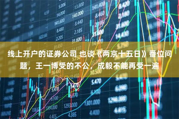 线上开户的证券公司 也谈《两京十五日》番位问题，王一博受的不公，成毅不能再受一遍