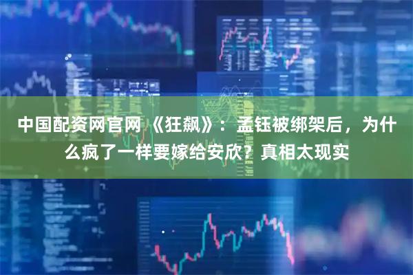 中国配资网官网 《狂飙》：孟钰被绑架后，为什么疯了一样要嫁给安欣？真相太现实