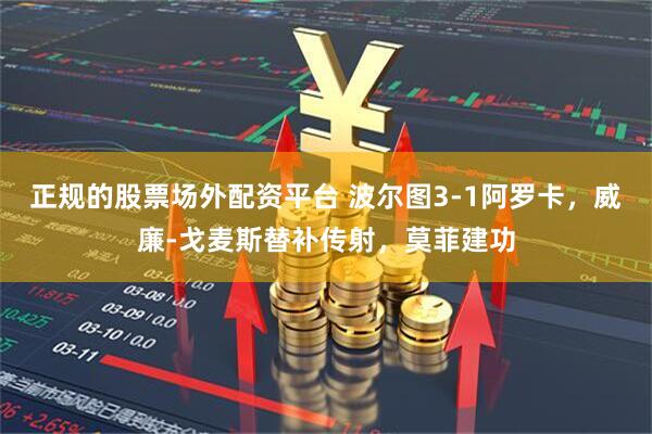 正规的股票场外配资平台 波尔图3-1阿罗卡，威廉-戈麦斯替补传射，莫菲建功