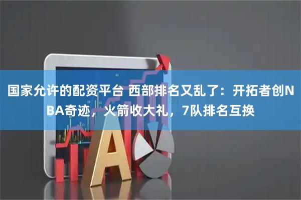 国家允许的配资平台 西部排名又乱了：开拓者创NBA奇迹，火箭收大礼，7队排名互换