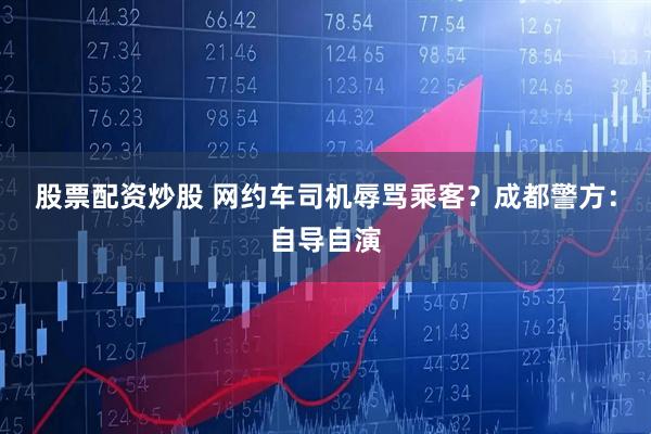 股票配资炒股 网约车司机辱骂乘客？成都警方：自导自演